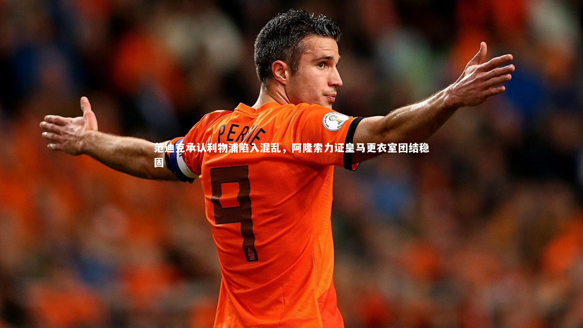 范迪克承认利物浦陷入混乱,阿隆索力证皇马更衣室团结稳固