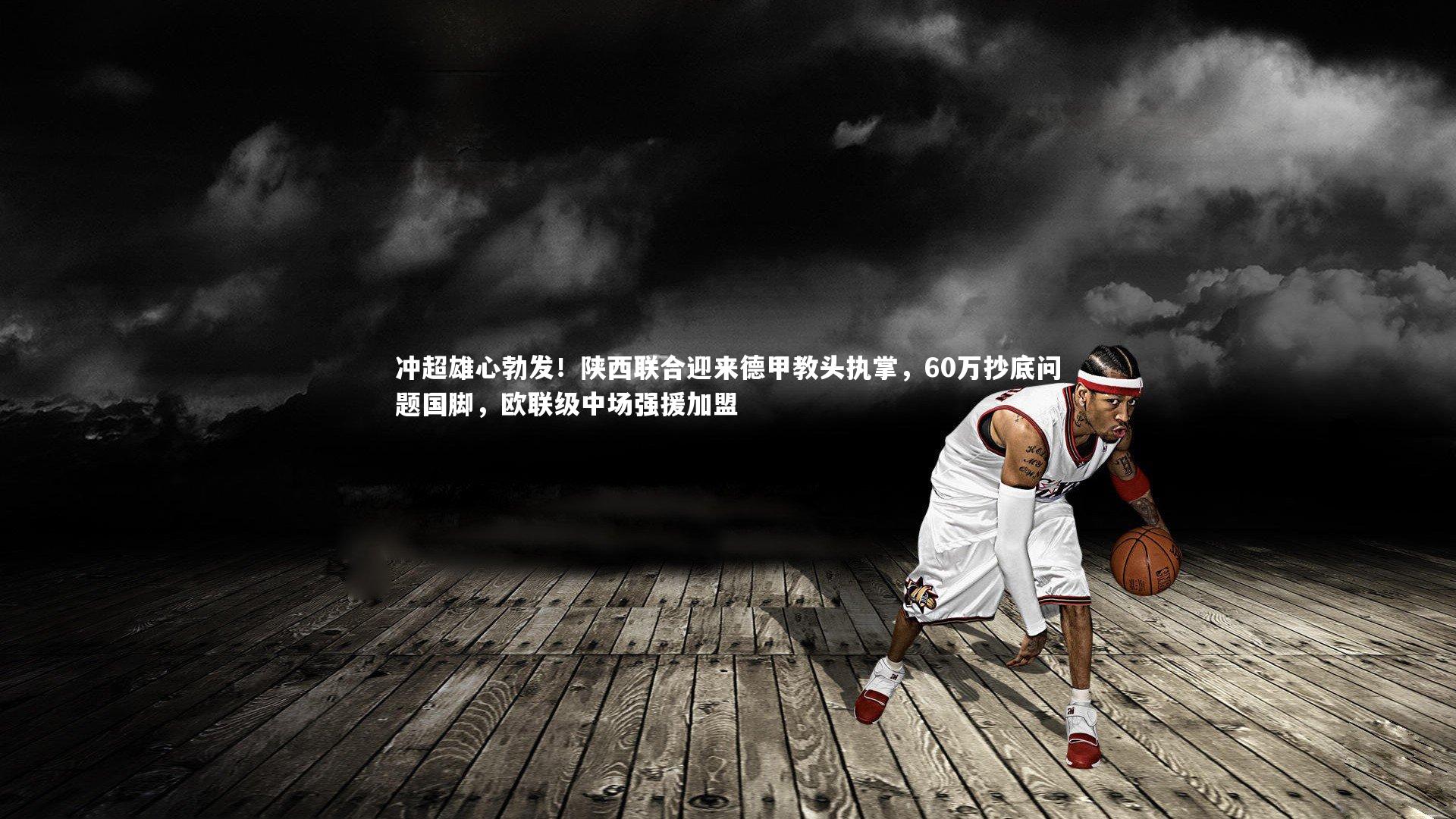 【悟空体育】冲超雄心勃发！陕西联合迎来德甲教头执掌，60万抄底问题国脚，欧联级中场强援加盟