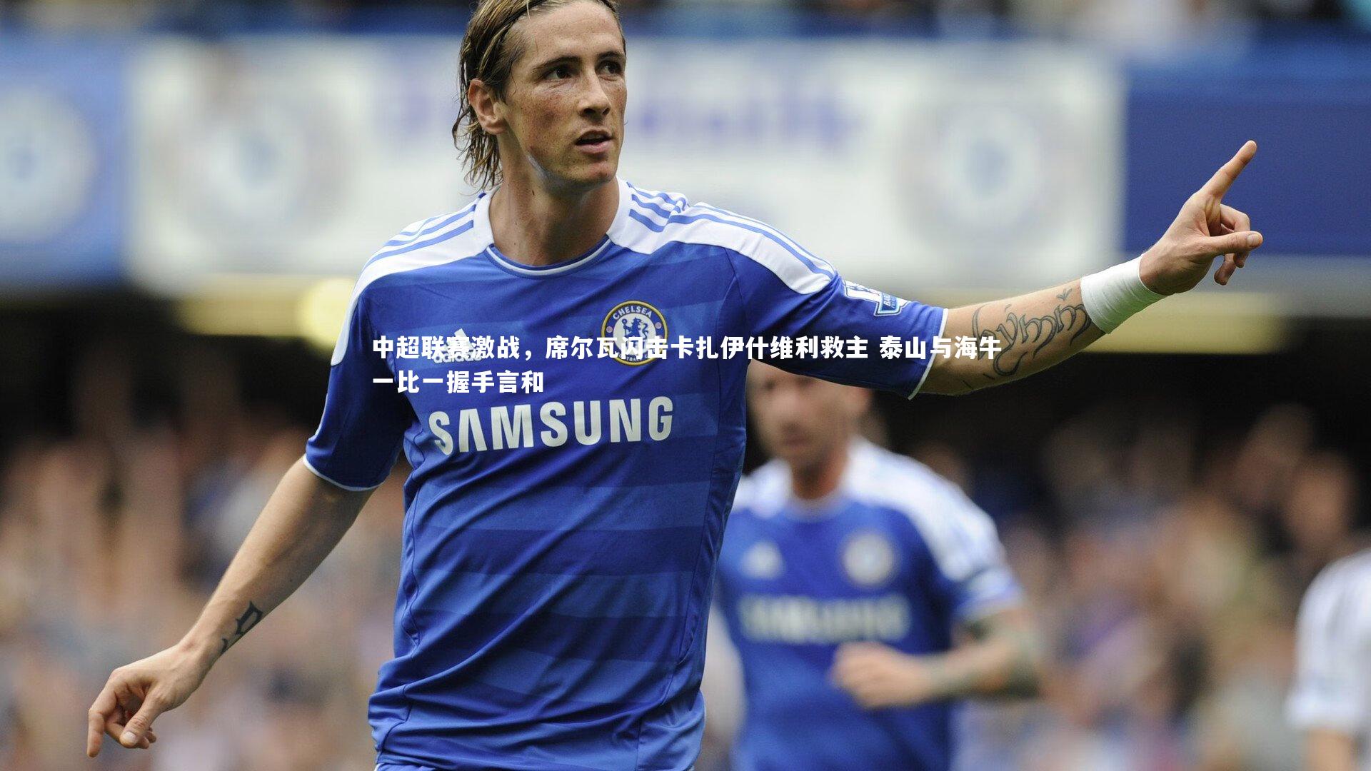 中超联赛激战,席尔瓦闪击卡扎伊什维利救主 泰山与海牛一比一握手言和