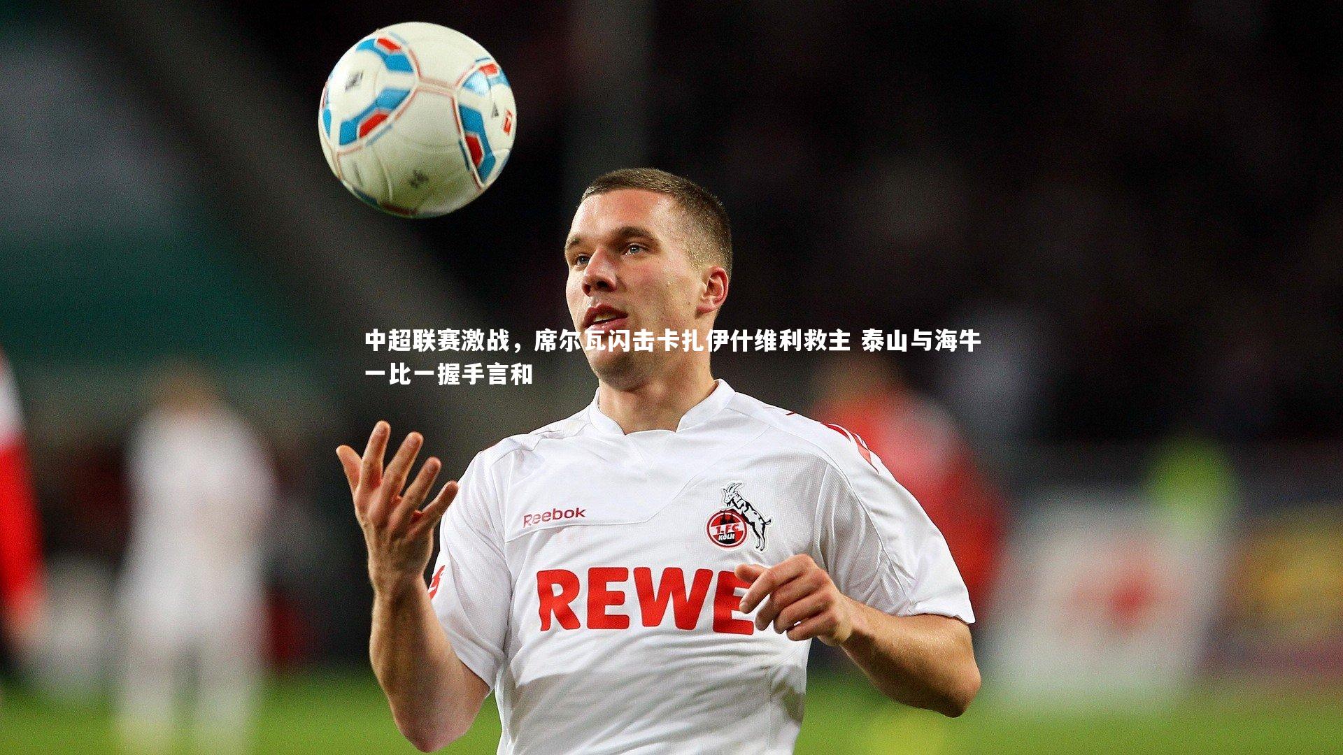 中超联赛激战,席尔瓦闪击卡扎伊什维利救主 泰山与海牛一比一握手言和